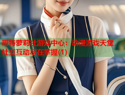哥特萝莉社游戏中心：动漫游戏天堂，社交互动尽在掌握(1)  第1张