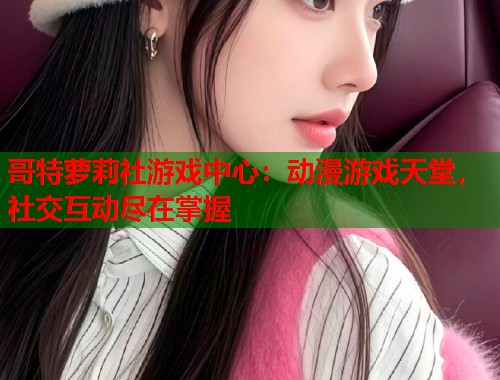 哥特萝莉社游戏中心：动漫游戏天堂，社交互动尽在掌握  第1张