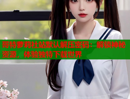 哥特萝莉社站默认解压密码：解锁神秘资源，体验独特下载世界  第2张