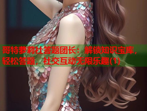 哥特萝莉社答题团长：解锁知识宝库，轻松答题，社交互动无限乐趣(1)  第1张
