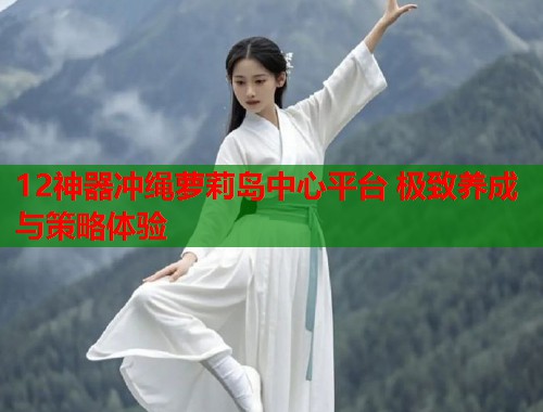 12神器冲绳萝莉岛中心平台 极致养成与策略体验  第1张