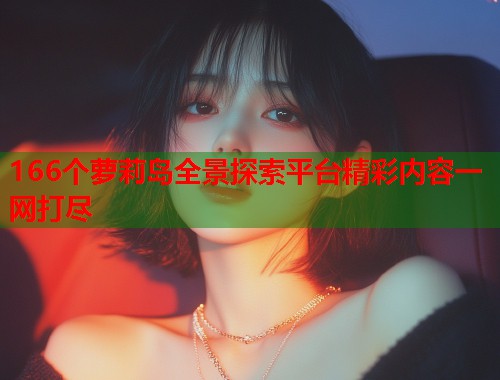 166个萝莉岛全景探索平台精彩内容一网打尽  第1张