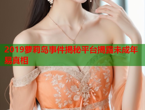 2019萝莉岛事件揭秘平台揭露未成年易真相  第1张