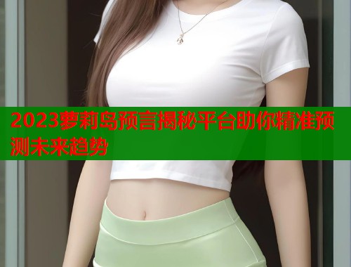 2023萝莉岛预言揭秘平台助你精准预测未来趋势  第1张