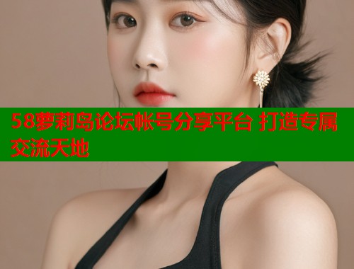 58萝莉岛论坛帐号分享平台 打造专属交流天地  第2张