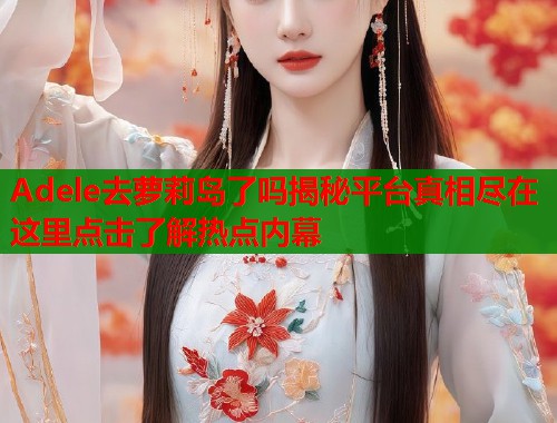Adele去萝莉岛了吗揭秘平台真相尽在这里点击了解热点内幕  第1张