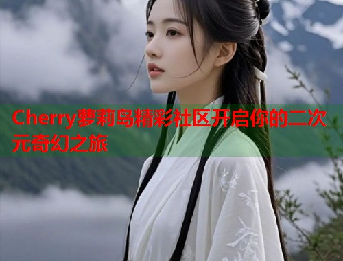 Cherry萝莉岛精彩社区开启你的二次元奇幻之旅  第1张