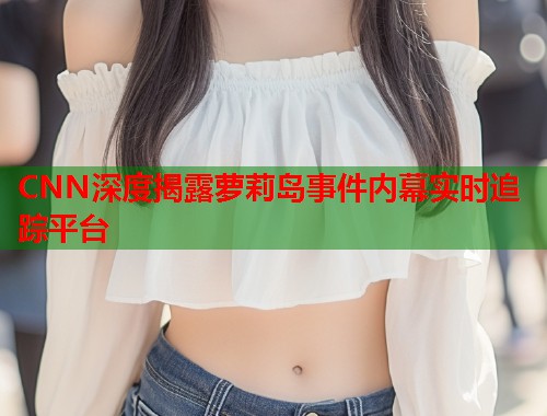 CNN深度揭露萝莉岛事件内幕实时追踪平台  第2张