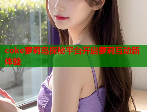 coke萝莉岛探秘平台开启萝莉互动新体验  第1张
