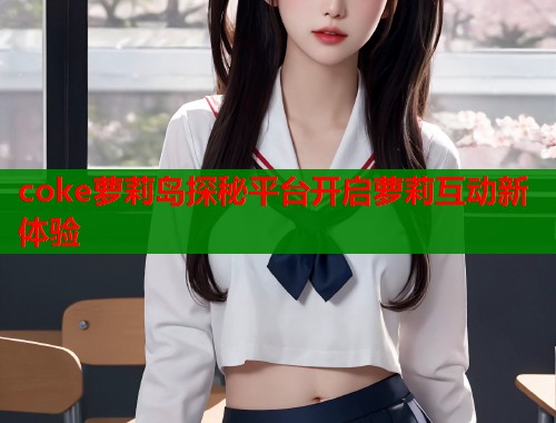 coke萝莉岛探秘平台开启萝莉互动新体验  第2张