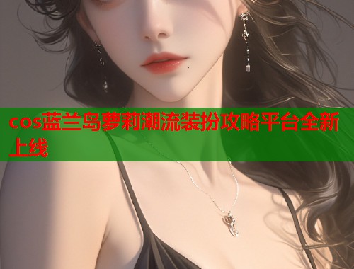 cos蓝兰岛萝莉潮流装扮攻略平台全新上线  第1张