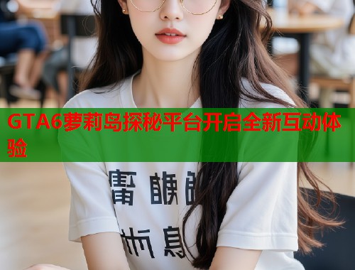 GTA6萝莉岛探秘平台开启全新互动体验  第2张