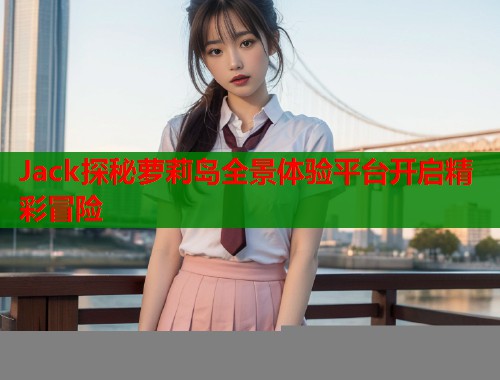 Jack探秘萝莉岛全景体验平台开启精彩冒险  第1张
