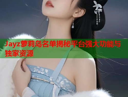 Jayz萝莉岛名单揭秘平台强大功能与独家资源  第1张