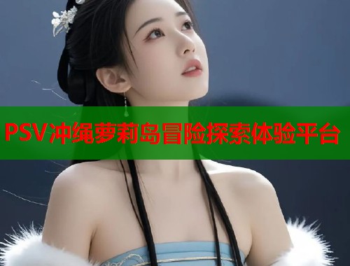 PSV冲绳萝莉岛冒险探索体验平台  第1张