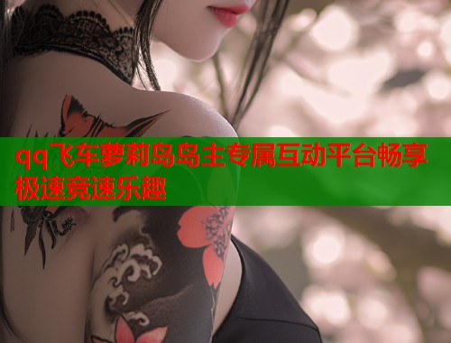 qq飞车萝莉岛岛主专属互动平台畅享极速竞速乐趣  第1张