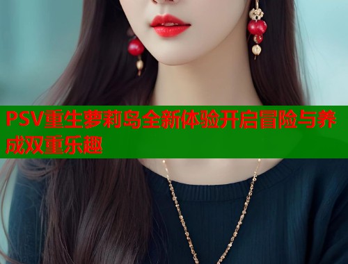 PSV重生萝莉岛全新体验开启冒险与养成双重乐趣  第1张
