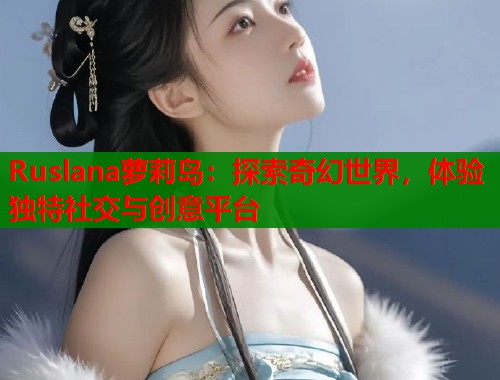 Ruslana萝莉岛：探索奇幻世界，体验独特社交与创意平台  第1张