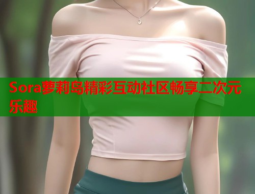 Sora萝莉岛精彩互动社区畅享二次元乐趣  第2张