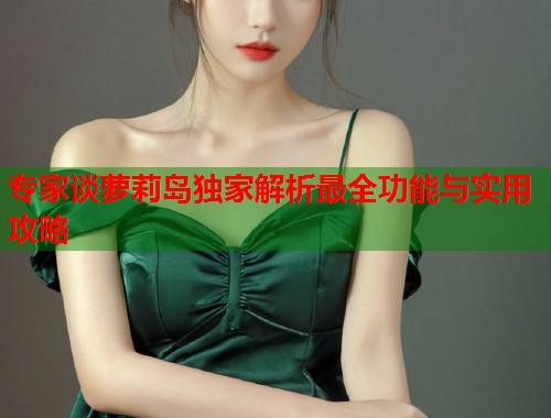 专家谈萝莉岛独家解析最全功能与实用攻略  第1张