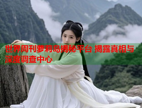 世界周刊萝莉岛揭秘平台 揭露真相与深度调查中心  第1张