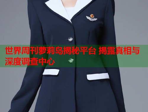 世界周刊萝莉岛揭秘平台 揭露真相与深度调查中心  第2张