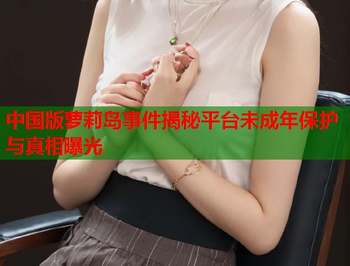 中国版萝莉岛事件揭秘平台未成年保护与真相曝光  第1张