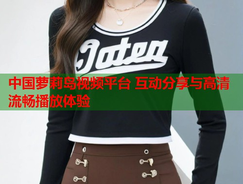 中国萝莉岛视频平台 互动分享与高清流畅播放体验  第1张