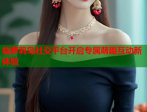 临萝莉岛社交平台开启专属萌趣互动新体验  第1张