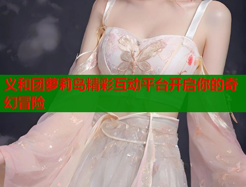 义和团萝莉岛精彩互动平台开启你的奇幻冒险  第1张