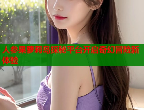 人参果萝莉岛探秘平台开启奇幻冒险新体验  第1张