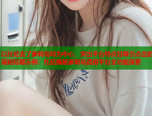 以托尼去了萝莉岛吗为中心，突出平台特点且吸引点击的简短标题示例：托尼揭秘萝莉岛真相平台全功能探索  第1张