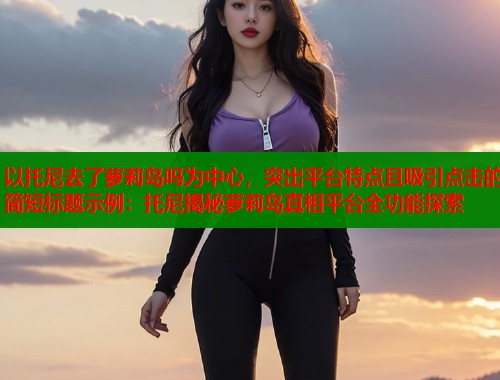 以托尼去了萝莉岛吗为中心，突出平台特点且吸引点击的简短标题示例：托尼揭秘萝莉岛真相平台全功能探索  第2张