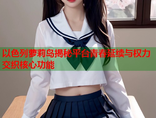 以色列萝莉岛揭秘平台青春延续与权力交织核心功能  第2张