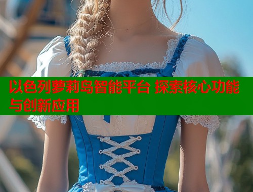 以色列萝莉岛智能平台 探索核心功能与创新应用  第1张