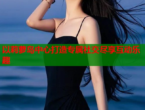以莉萝岛中心打造专属社交尽享互动乐趣  第1张