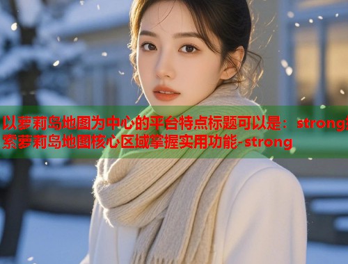 以萝莉岛地图为中心的平台特点标题可以是：strong探索萝莉岛地图核心区域掌握实用功能-strong  第2张