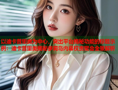 以迪卡普里奥为中心，突出平台揭秘功能的标题示例：迪卡普里奥揭秘萝莉岛内幕权贵聚会全景解析  第1张