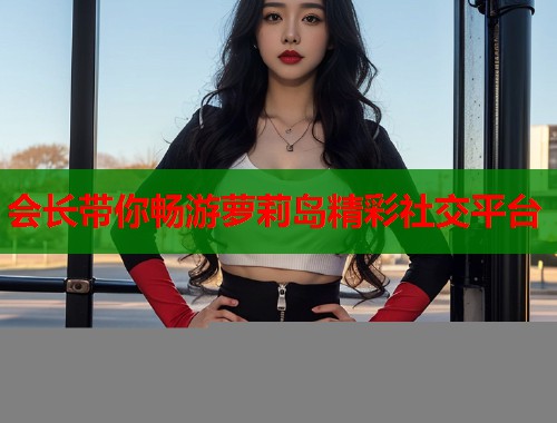 会长带你畅游萝莉岛精彩社交平台  第1张