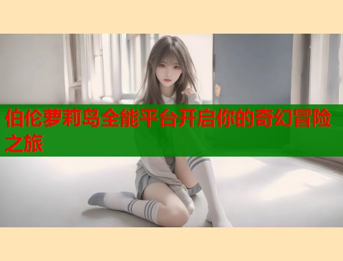 伯伦萝莉岛全能平台开启你的奇幻冒险之旅  第1张