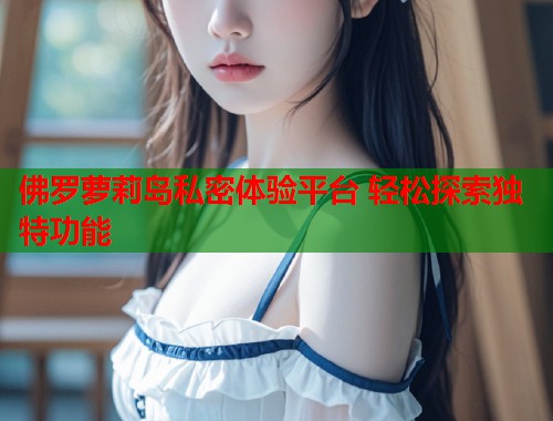 佛罗萝莉岛私密体验平台 轻松探索独特功能  第2张
