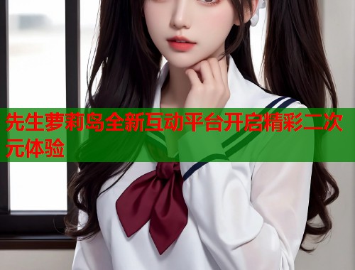 先生萝莉岛全新互动平台开启精彩二次元体验  第1张