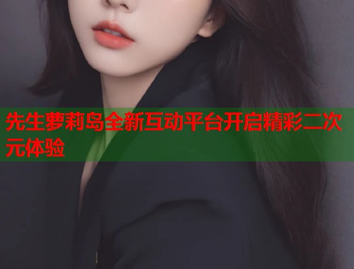 先生萝莉岛全新互动平台开启精彩二次元体验  第2张