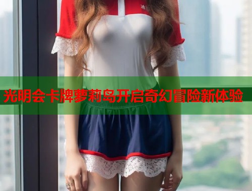 光明会卡牌萝莉岛开启奇幻冒险新体验  第1张