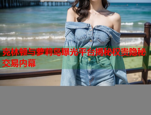 克林顿与萝莉岛曝光平台揭秘权贵隐秘交易内幕  第1张