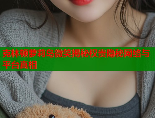 克林顿萝莉岛微笑揭秘权贵隐秘网络与平台真相  第1张