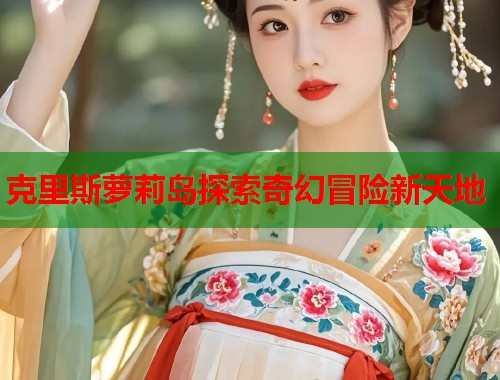 克里斯萝莉岛探索奇幻冒险新天地  第1张