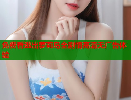 免费看逃出萝莉岛全剧情高清无广告体验  第1张