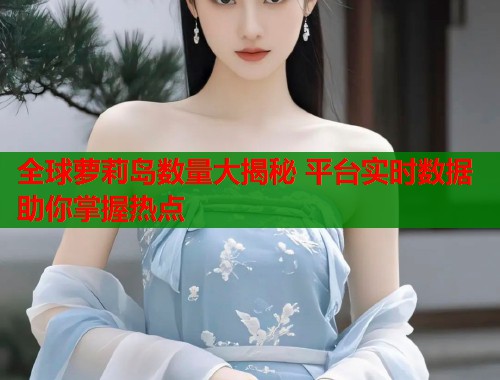 全球萝莉岛数量大揭秘 平台实时数据助你掌握热点  第1张