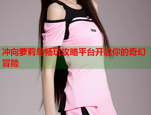 冲向萝莉岛畅玩攻略平台开启你的奇幻冒险  第1张
